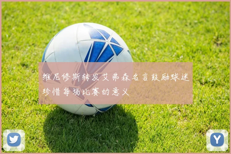 维尼修斯转发艾弗森名言鼓励球迷珍惜每场比赛的意义