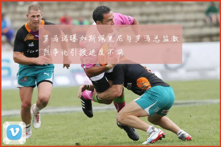 罗马诺曝加斯佩里尼与罗马总监激烈争论引援进度不满