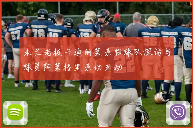 米兰老板卡迪纳莱亲临球队探访与球员阿莱格里亲切互动